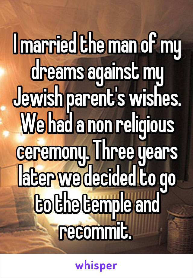I married the man of my dreams against my Jewish parent's wishes. We had a non religious ceremony. Three years later we decided to go to the temple and recommit. 