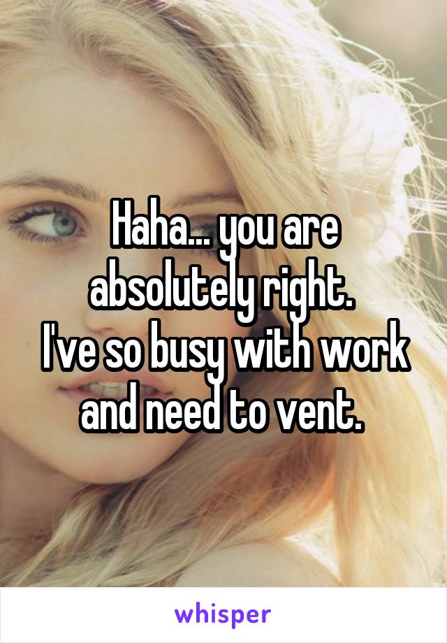 Haha... you are absolutely right. 
I've so busy with work and need to vent. 