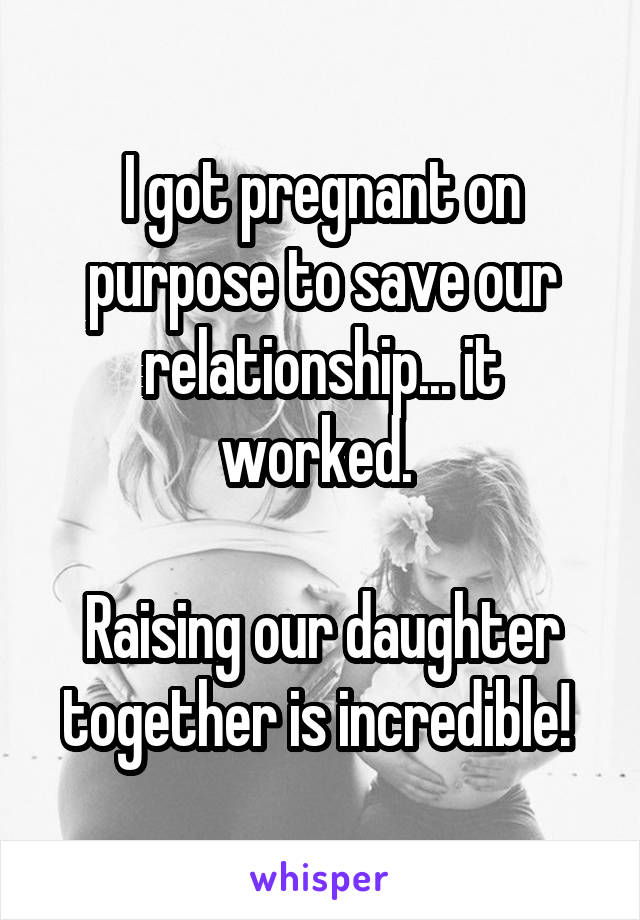 I got pregnant on purpose to save our relationship... it worked. 

Raising our daughter together is incredible! 