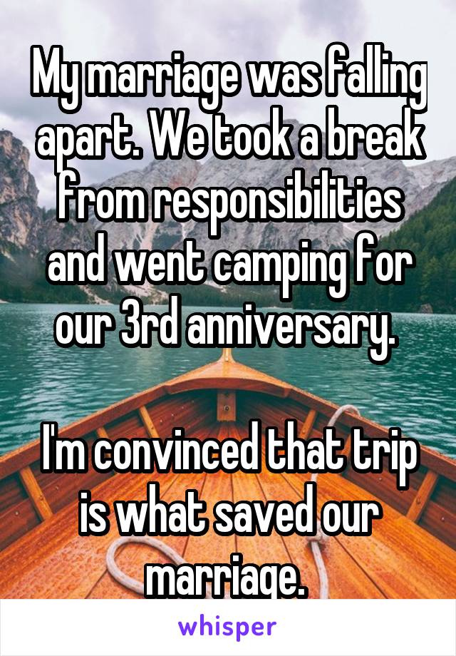 My marriage was falling apart. We took a break from responsibilities and went camping for our 3rd anniversary. 

I'm convinced that trip is what saved our marriage. 
