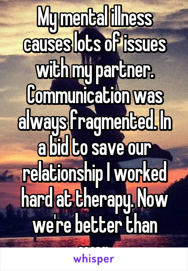 My mental illness causes lots of issues with my partner. Communication was always fragmented. In a bid to save our relationship I worked hard at therapy. Now we're better than ever.