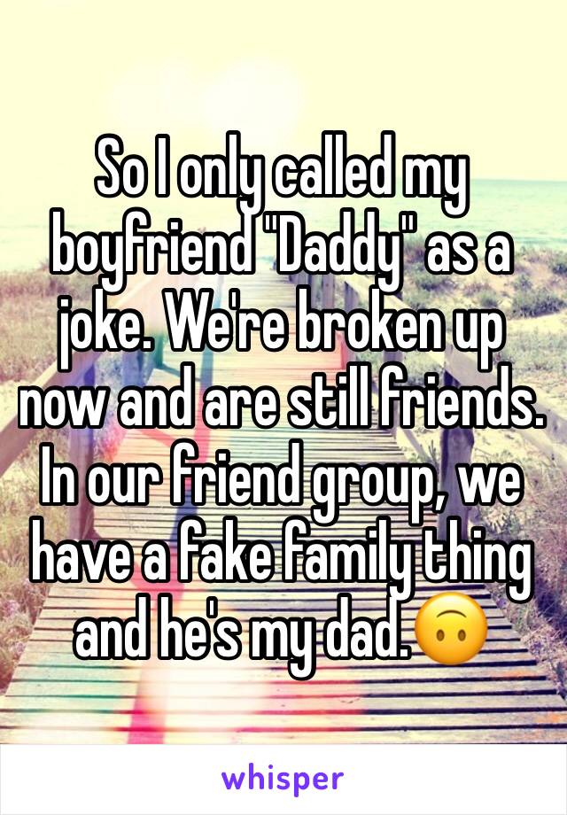 So I only called my boyfriend "Daddy" as a joke. We're broken up now and are still friends. In our friend group, we have a fake family thing and he's my dad.🙃