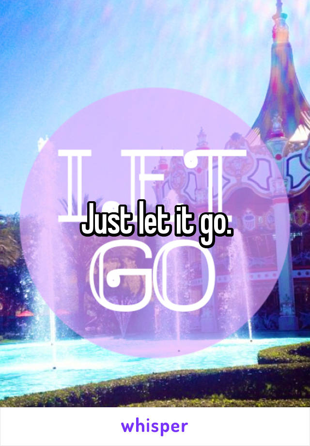 Just let it go.