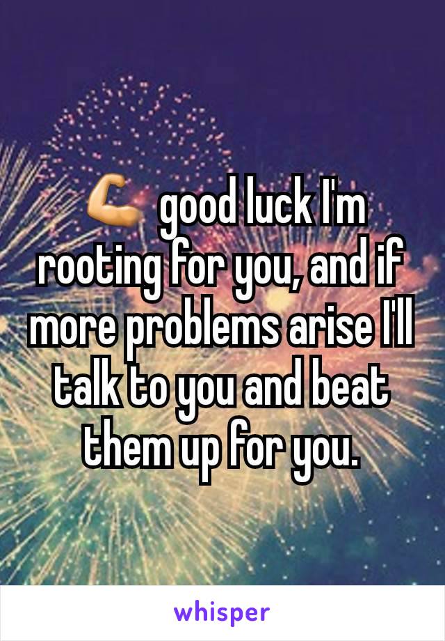 💪 good luck I'm rooting for you, and if more problems arise I'll talk to you and beat them up for you.