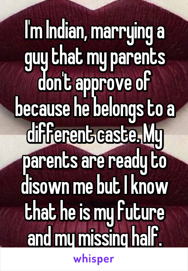 I'm Indian, marrying a guy that my parents don't approve of because he belongs to a different caste. My parents are ready to disown me but I know that he is my future and my missing half.