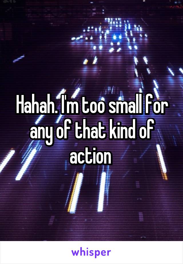 Hahah. I'm too small for any of that kind of action 