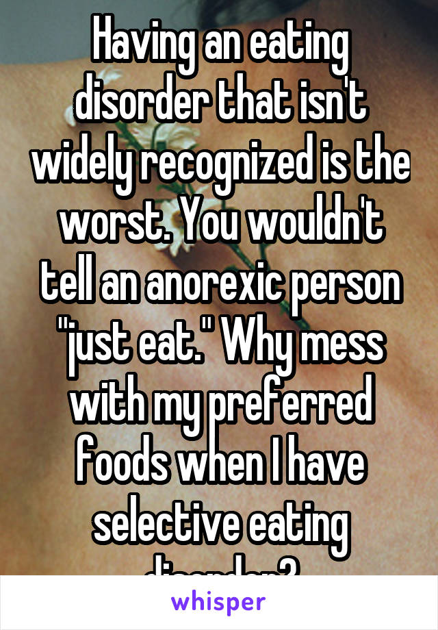 Having an eating disorder that isn't widely recognized is the worst. You wouldn't tell an anorexic person "just eat." Why mess with my preferred foods when I have selective eating disorder?