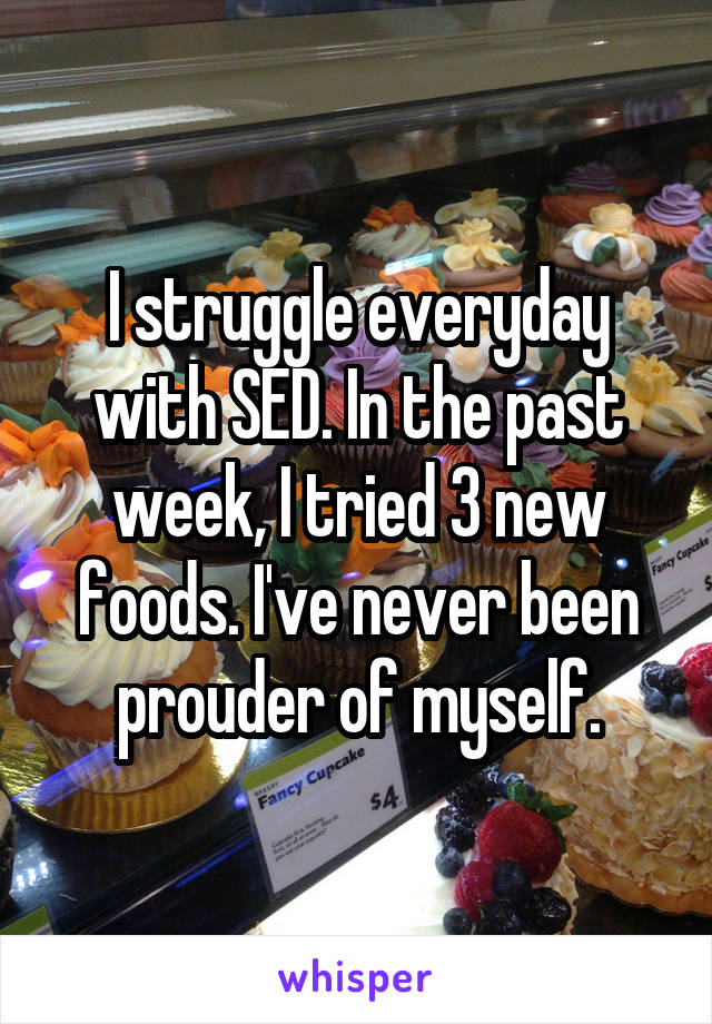 I struggle everyday with SED. In the past week, I tried 3 new foods. I've never been prouder of myself.