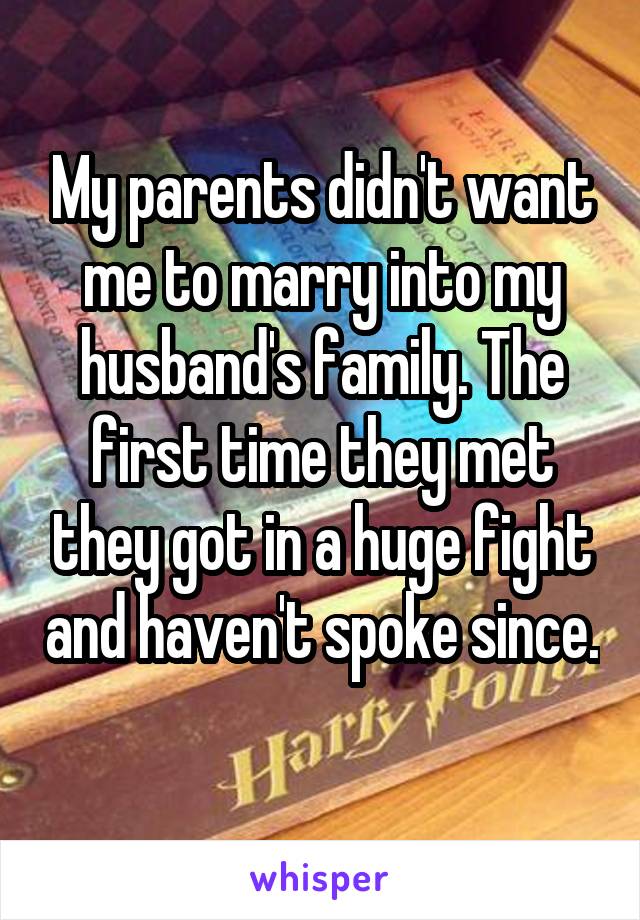 My parents didn't want me to marry into my husband's family. The first time they met they got in a huge fight and haven't spoke since. 
