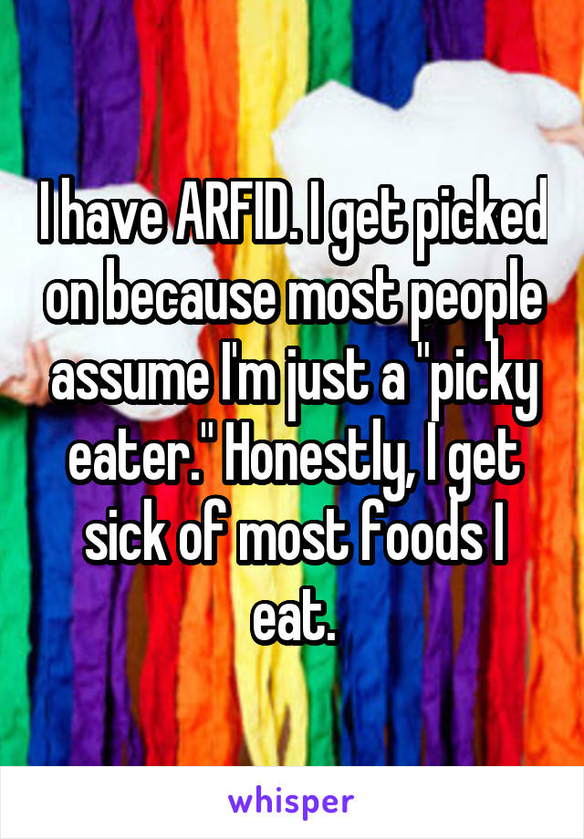I have ARFID. I get picked on because most people assume I'm just a "picky eater." Honestly, I get sick of most foods I eat.