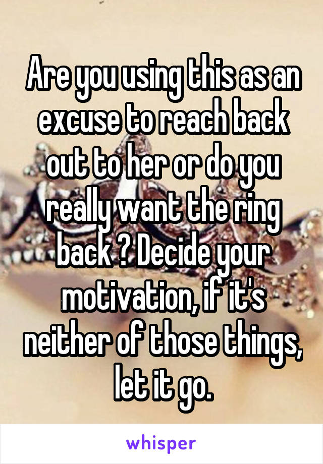 Are you using this as an excuse to reach back out to her or do you really want the ring back ? Decide your motivation, if it's neither of those things, let it go.