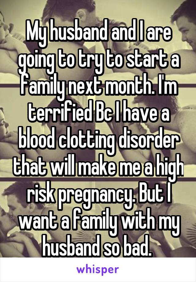 My husband and I are going to try to start a family next month. I'm terrified Bc I have a blood clotting disorder that will make me a high risk pregnancy. But I want a family with my husband so bad. 