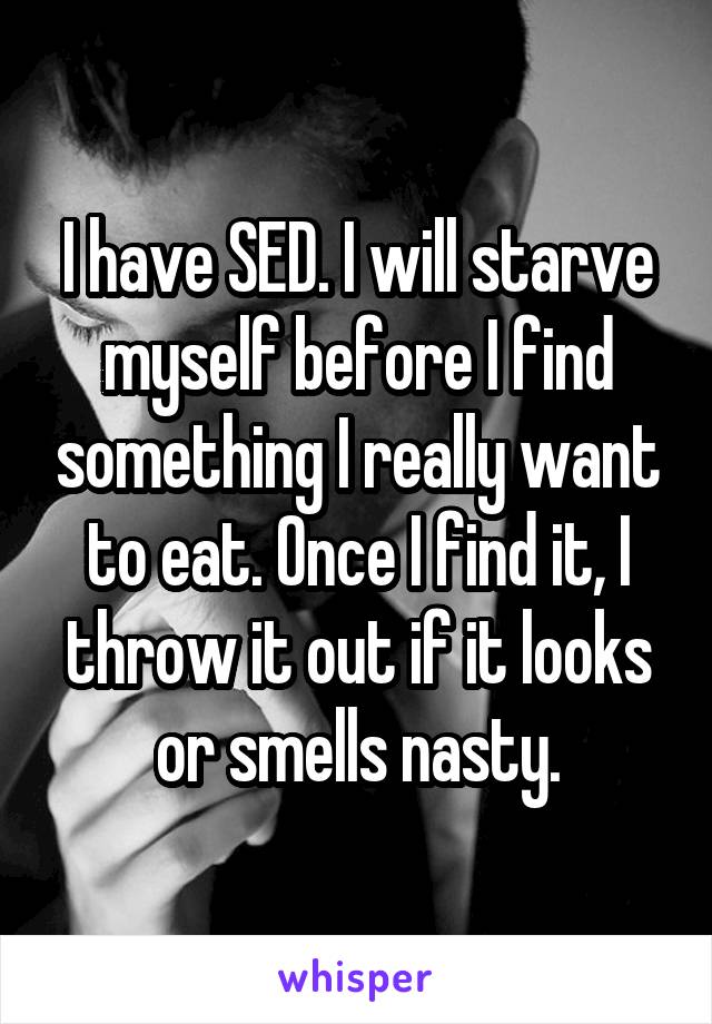 I have SED. I will starve myself before I find something I really want to eat. Once I find it, I throw it out if it looks or smells nasty.