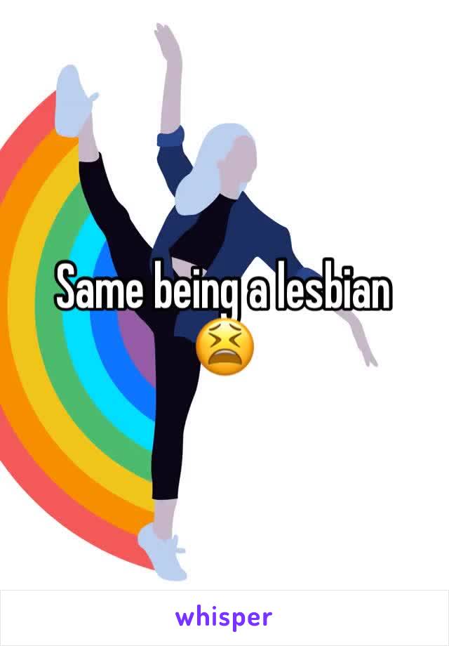Same being a lesbian
😫
