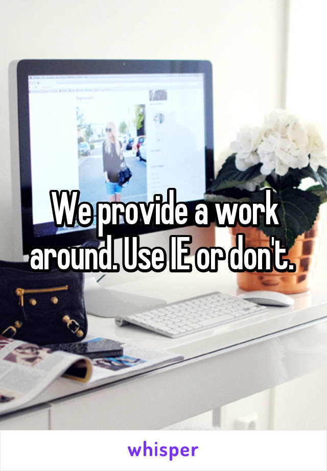 We provide a work around. Use IE or don't. 