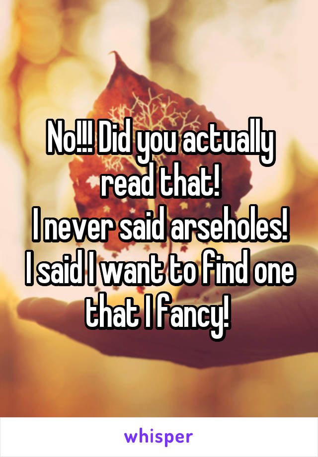 No!!! Did you actually read that!
I never said arseholes! I said I want to find one that I fancy! 