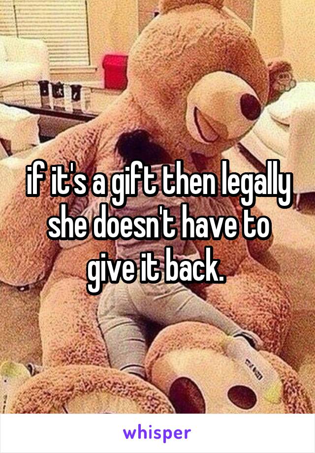 if it's a gift then legally she doesn't have to give it back. 