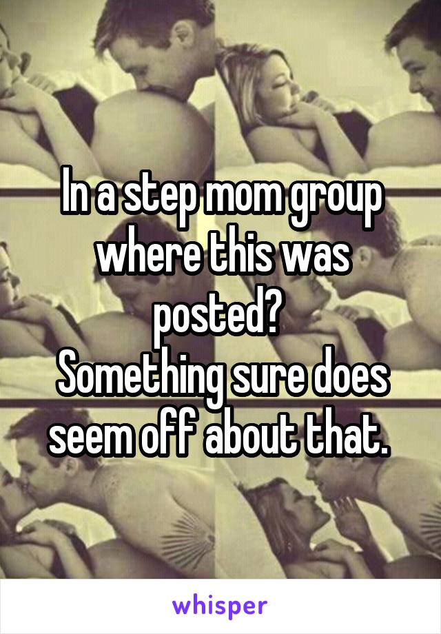 In a step mom group where this was posted? 
Something sure does seem off about that. 