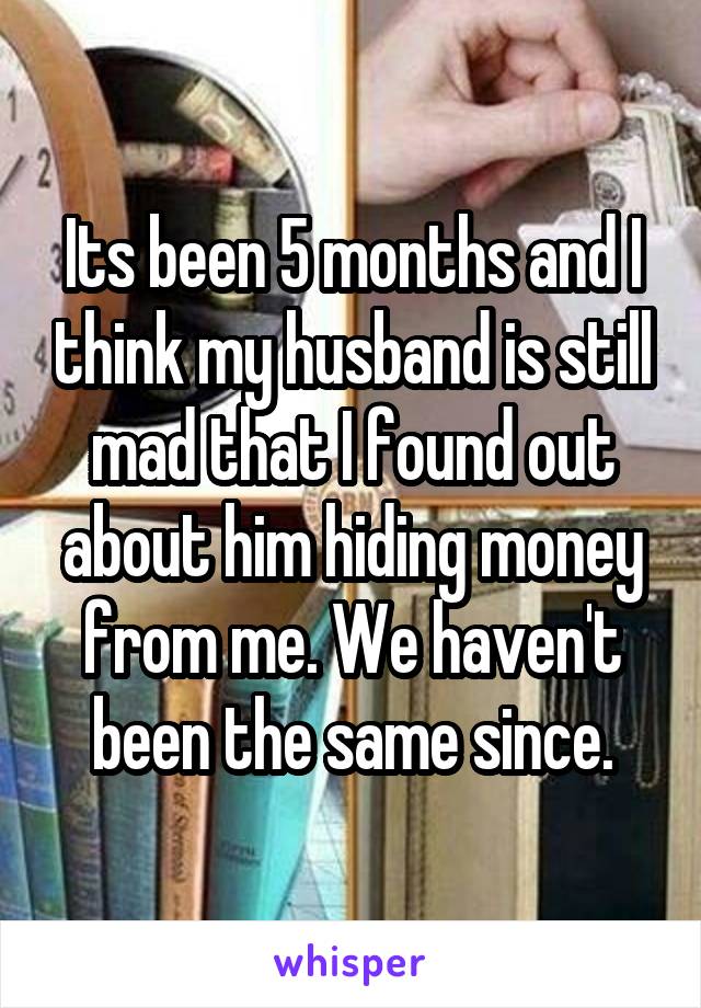 Its been 5 months and I think my husband is still mad that I found out about him hiding money from me. We haven't been the same since.