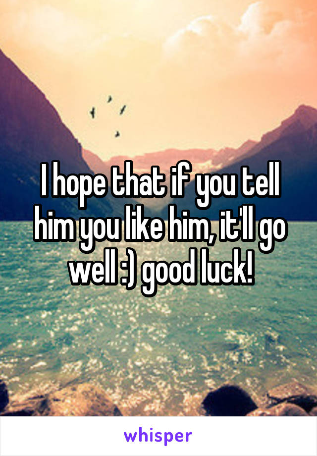 I hope that if you tell him you like him, it'll go well :) good luck!