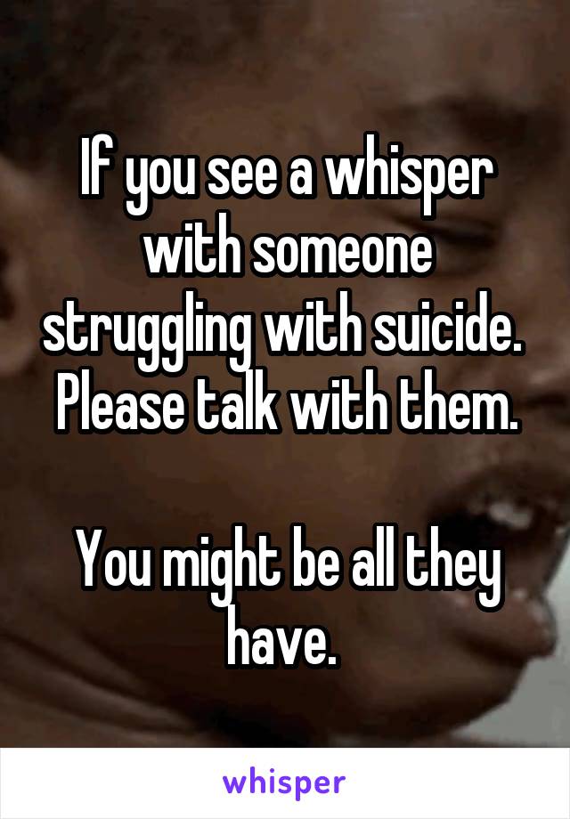 If you see a whisper with someone struggling with suicide. 
Please talk with them.

You might be all they have. 