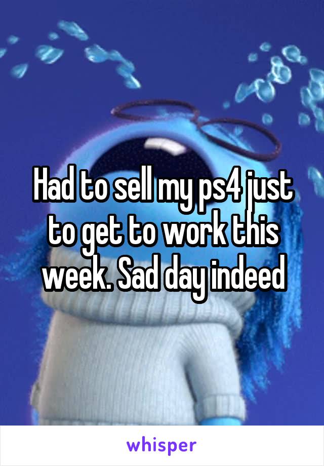 Had to sell my ps4 just to get to work this week. Sad day indeed