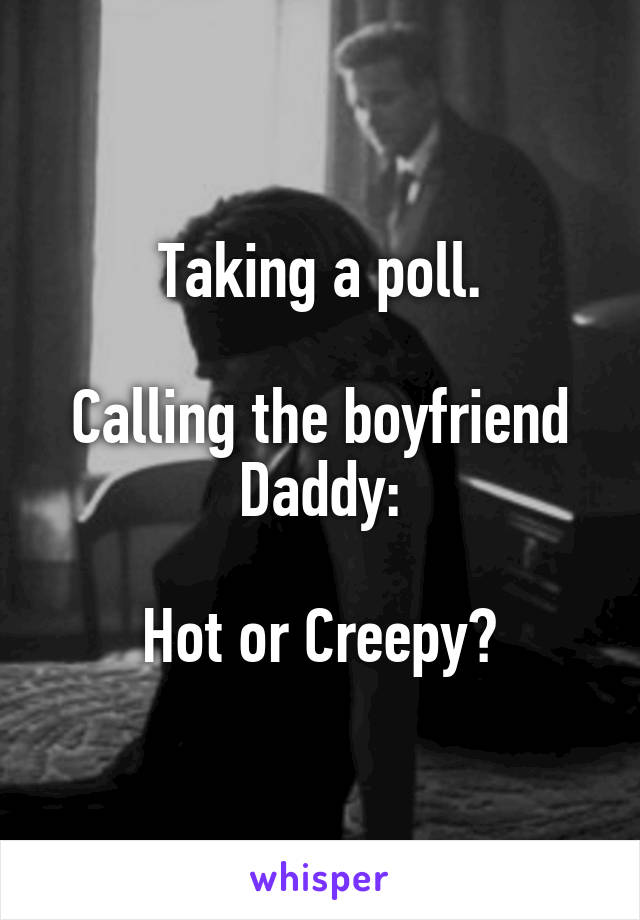 Taking a poll.

Calling the boyfriend Daddy:

Hot or Creepy?