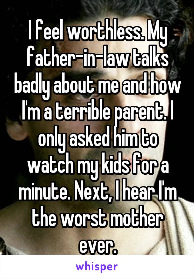 I feel worthless. My father-in-law talks badly about me and how I'm a terrible parent. I only asked him to watch my kids for a minute. Next, I hear I'm the worst mother ever.