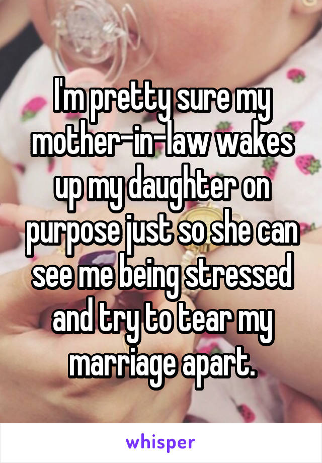 I'm pretty sure my mother-in-law wakes up my daughter on purpose just so she can see me being stressed and try to tear my marriage apart.
