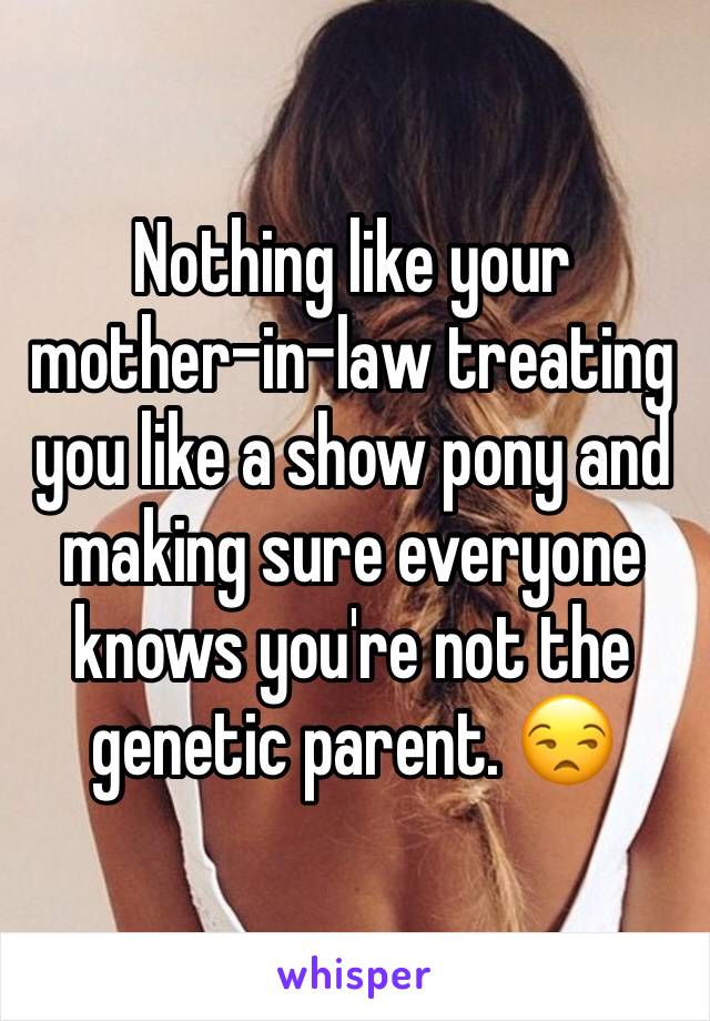 Nothing like your mother-in-law treating you like a show pony and making sure everyone knows you're not the genetic parent. 😒