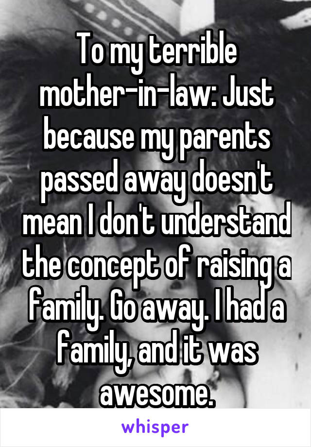To my terrible mother-in-law: Just because my parents passed away doesn't mean I don't understand the concept of raising a family. Go away. I had a family, and it was awesome.
