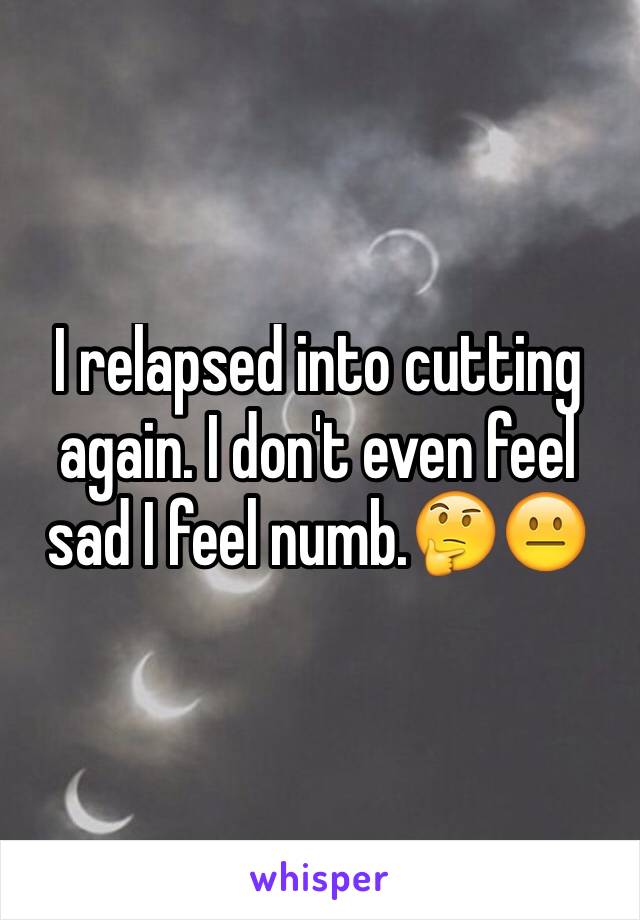 I relapsed into cutting again. I don't even feel sad I feel numb.🤔😐