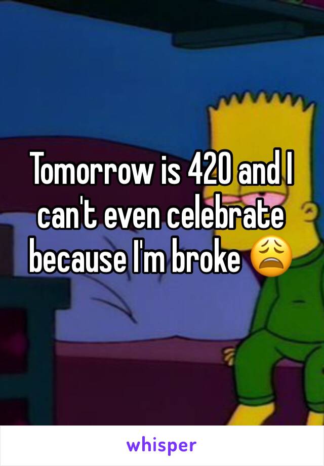 Tomorrow is 420 and I can't even celebrate because I'm broke 😩