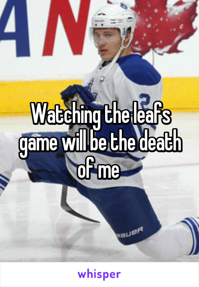 Watching the leafs game will be the death of me 