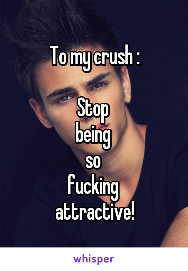 To my crush :

Stop 
being 
so 
fucking 
attractive!