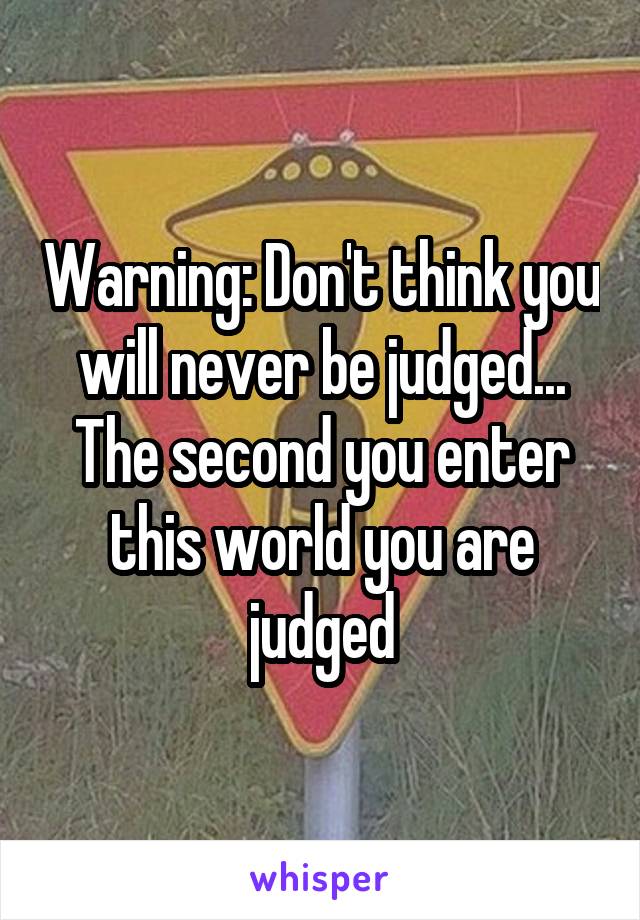 Warning: Don't think you will never be judged... The second you enter this world you are judged