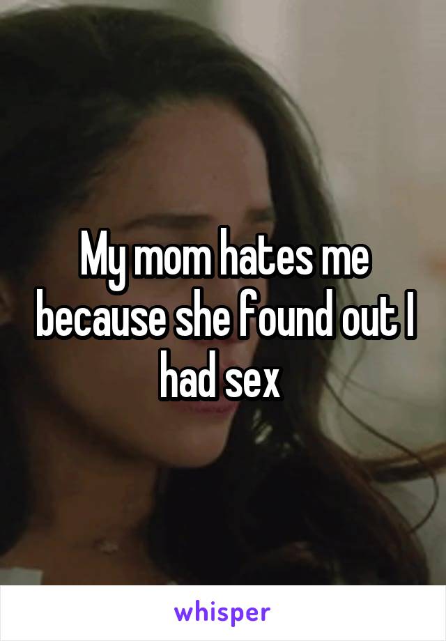 My mom hates me because she found out I had sex 