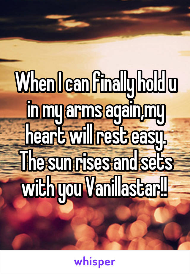 When I can finally hold u in my arms again,my heart will rest easy. The sun rises and sets with you Vanillastar!! 