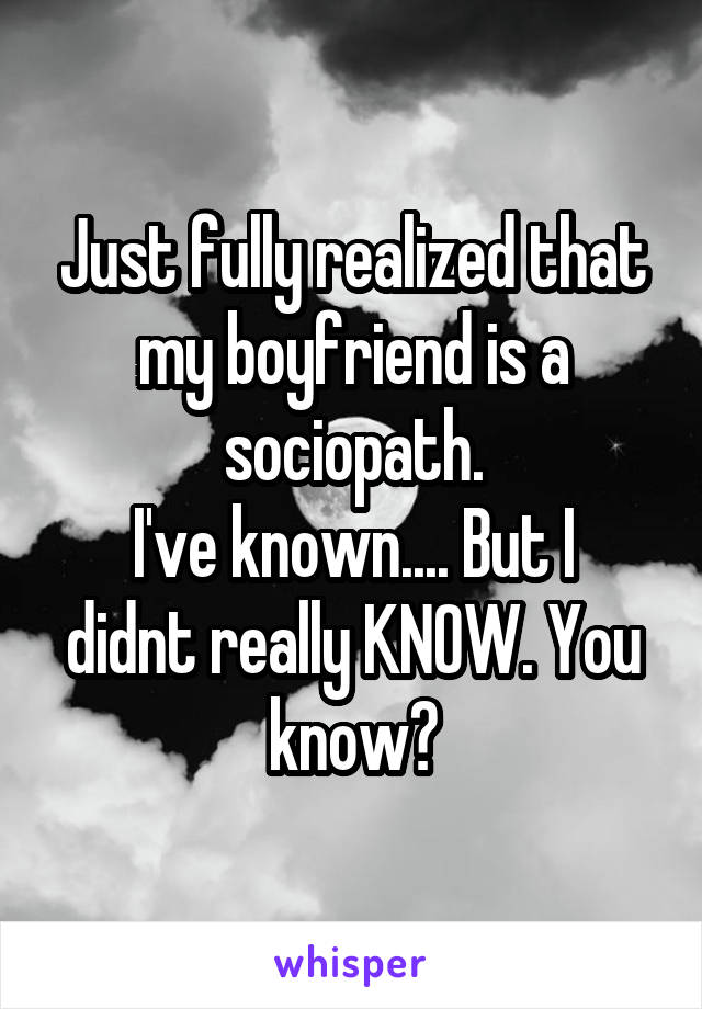 Just fully realized that my boyfriend is a sociopath.
I've known.... But I didnt really KNOW. You know?