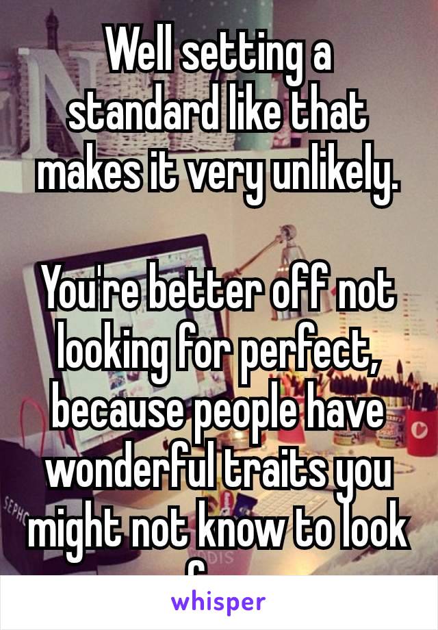 Well setting a standard like that makes it very unlikely.

You're better off​ not looking for perfect, because people have wonderful traits you might not know to look for.