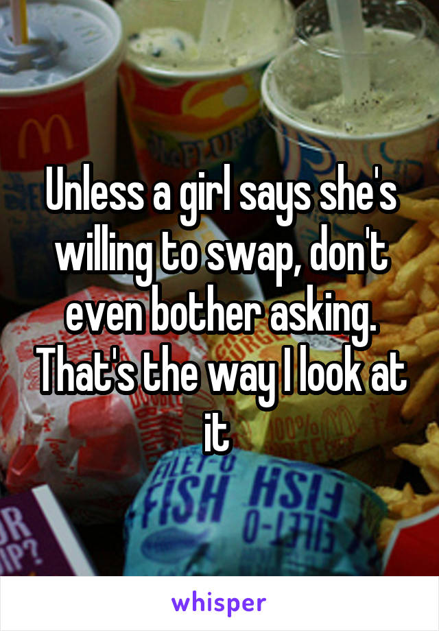 Unless a girl says she's willing to swap, don't even bother asking. That's the way I look at it 
