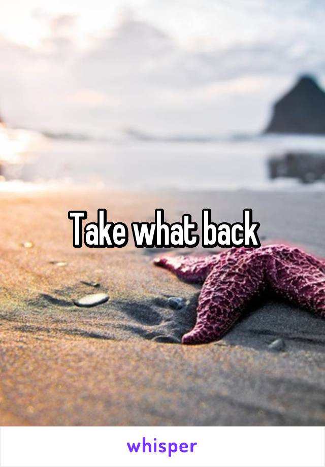 Take what back