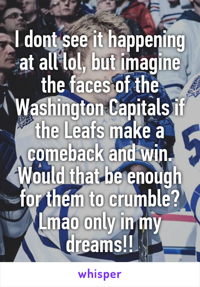 I dont see it happening at all lol, but imagine the faces of the Washington Capitals if the Leafs make a comeback and win. Would that be enough for them to crumble? Lmao only in my dreams!!