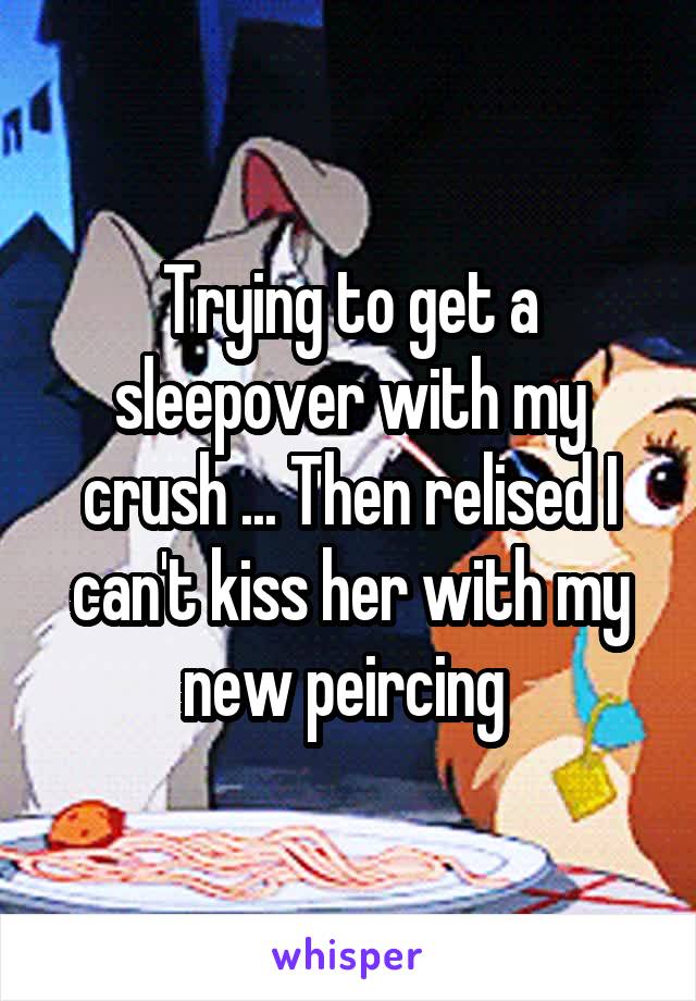 Trying to get a sleepover with my crush ... Then relised I can't kiss her with my new peircing 