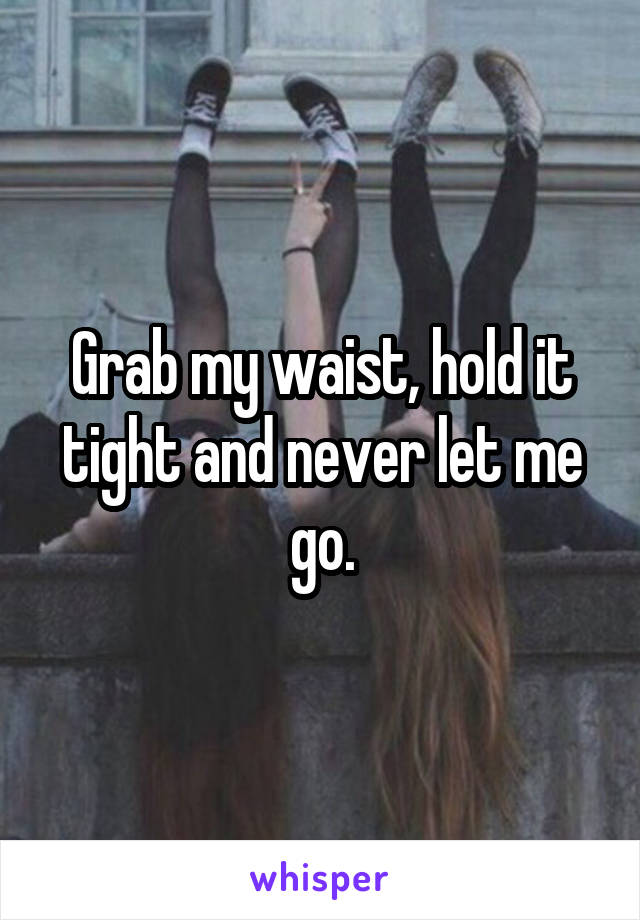 Grab my waist, hold it tight and never let me go.