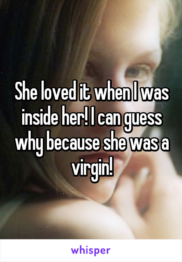 She loved it when I was inside her! I can guess why because she was a virgin!