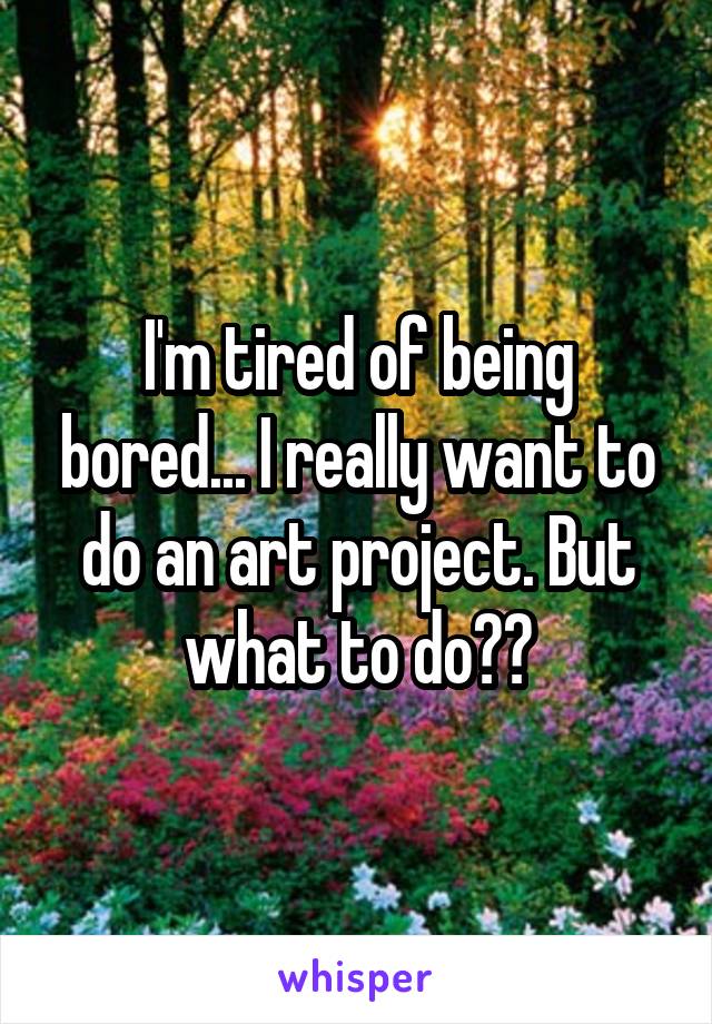 I'm tired of being bored... I really want to do an art project. But what to do??