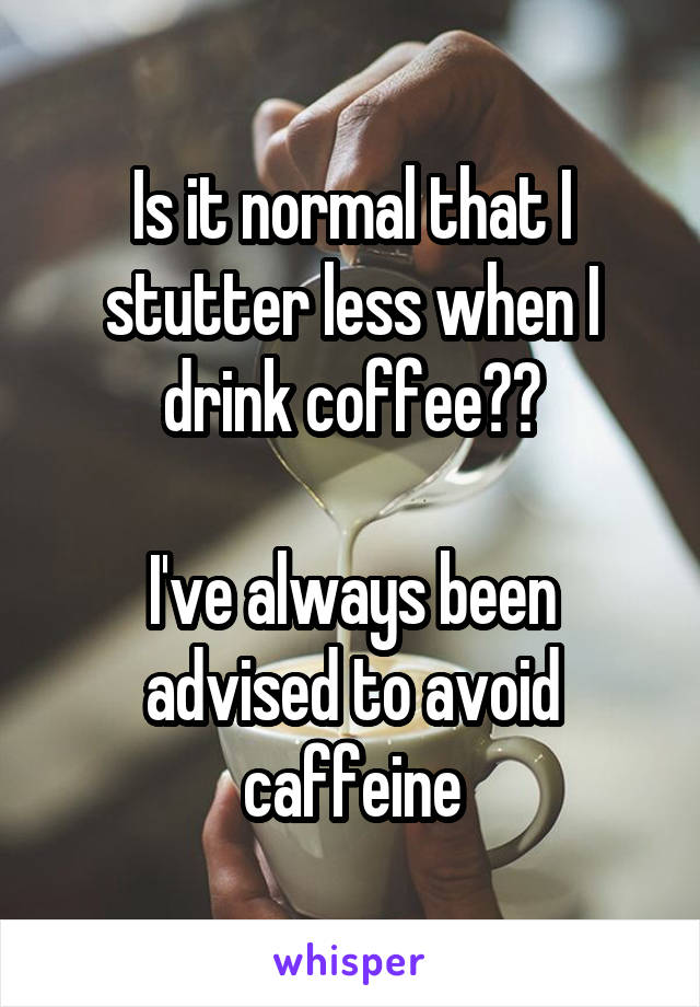 Is it normal that I stutter less when I drink coffee??

I've always been advised to avoid caffeine