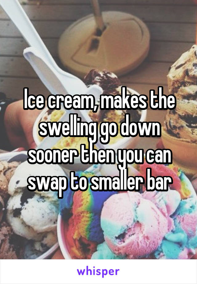 Ice cream, makes the swelling go down sooner then you can swap to smaller bar