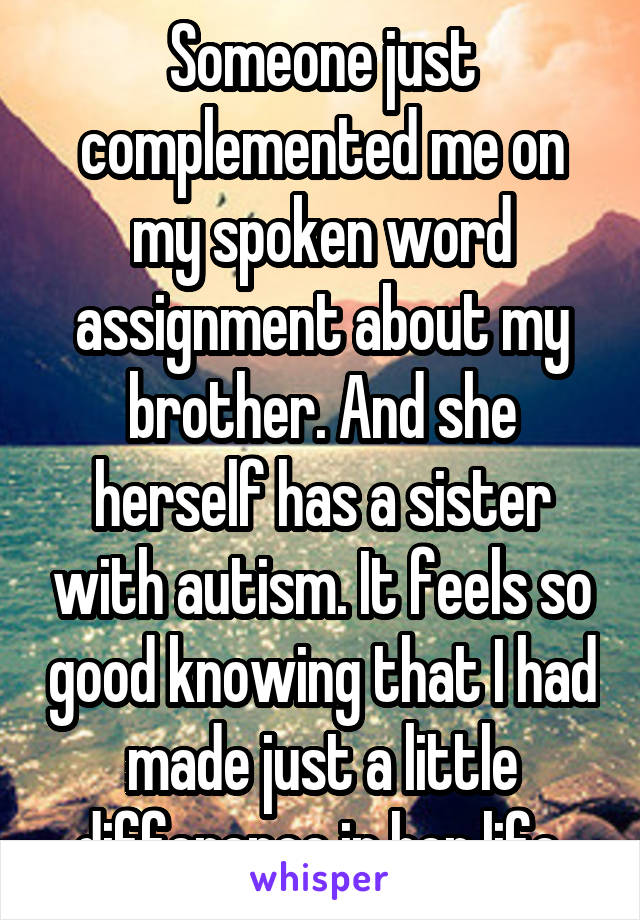 Someone just complemented me on my spoken word assignment about my brother. And she herself has a sister with autism. It feels so good knowing that I had made just a little difference in her life.